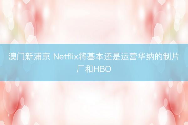 澳门新浦京 Netflix将基本还是运营华纳的制片厂和HBO