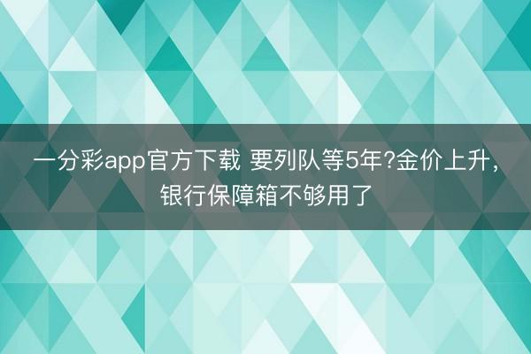 一分彩app官方下载 要列队等5年?金价上升，银行保障箱不够用了