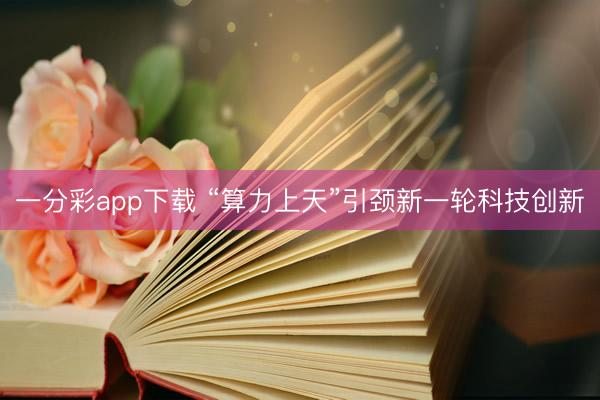 一分彩app下载 “算力上天”引颈新一轮科技创新