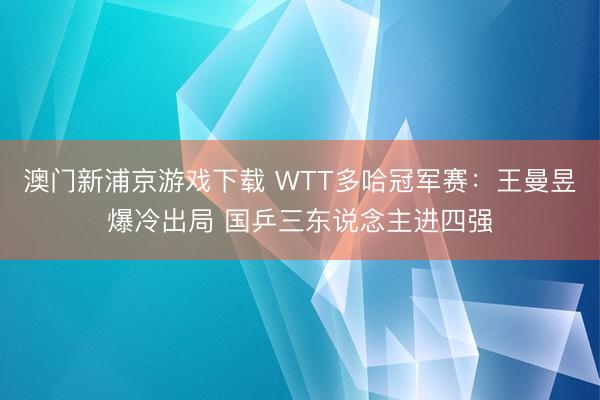 澳门新浦京游戏下载 WTT多哈冠军赛：王曼昱爆冷出局 国乒三东说念主进四强
