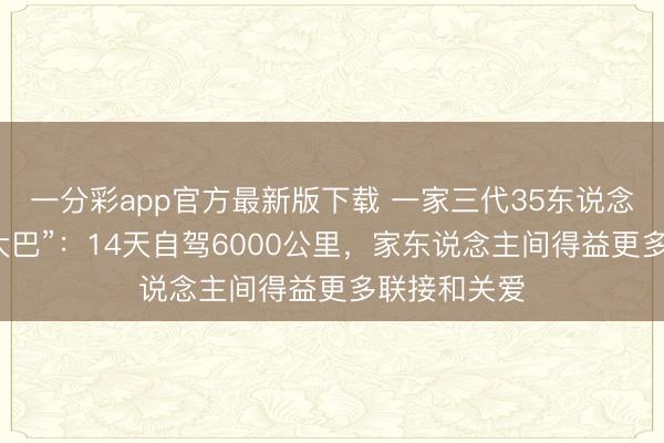 一分彩app官方最新版下载 一家三代35东说念主的“春节大巴”：14天自驾6000公里，家东说念主间得益更多联接和关爱
