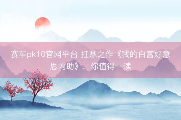 赛车pk10官网平台 扛鼎之作《我的白富好意思内助》,你值得一读