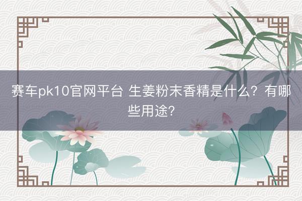 赛车pk10官网平台 生姜粉末香精是什么？有哪些用途？