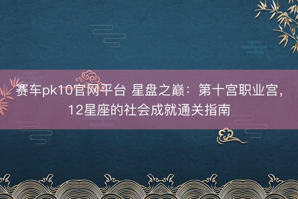 赛车pk10官网平台 星盘之巅：第十宫职业宫，12星座的社会成就通关指南