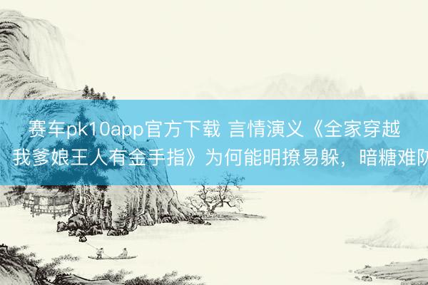 赛车pk10app官方下载 言情演义《全家穿越:我爹娘王人有金手指》为何能明撩易躲,暗糖难防