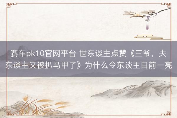 赛车pk10官网平台 世东谈主点赞《三爷，夫东谈主又被扒马甲了》为什么令东谈主目前一亮
