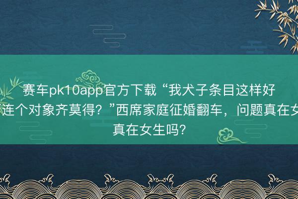 赛车pk10app官方下载 “我犬子条目这样好，若何连个对象齐莫得？”西席家庭征婚翻车，问题真在女生吗？