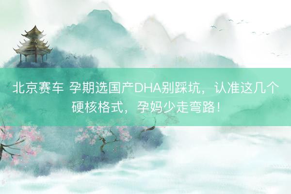 北京赛车 孕期选国产DHA别踩坑，认准这几个硬核格式，孕妈少走弯路！