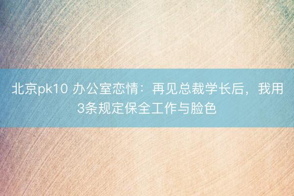 北京pk10 办公室恋情：再见总裁学长后，我用3条规定保全工作与脸色