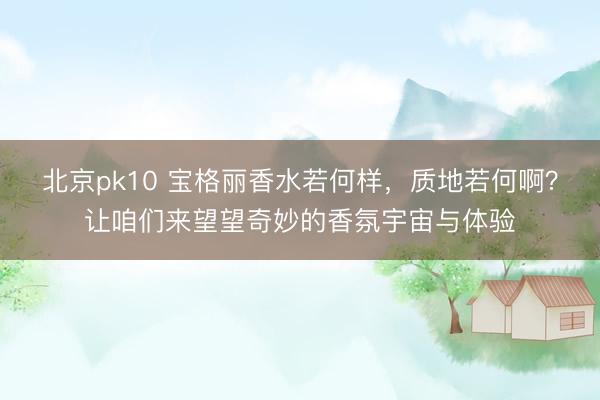 北京pk10 宝格丽香水若何样，质地若何啊？让咱们来望望奇妙的香氛宇宙与体验