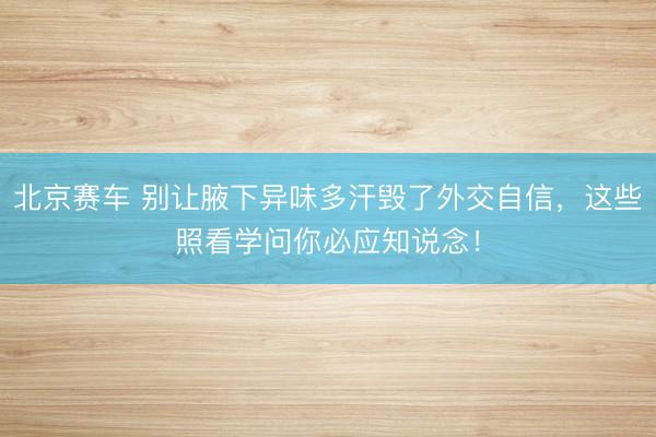 北京赛车 别让腋下异味多汗毁了外交自信,这些照看学问你必应知说念!