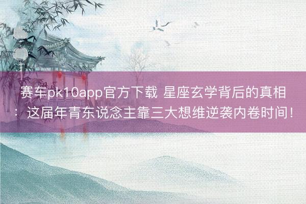 赛车pk10app官方下载 星座玄学背后的真相：这届年青东说念主靠三大想维逆袭内卷时间！