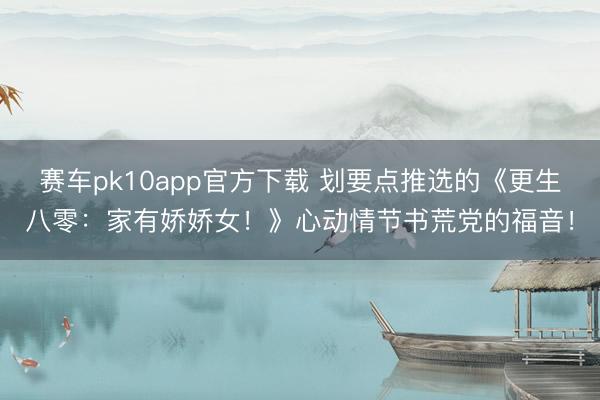 赛车pk10app官方下载 划要点推选的《更生八零：家有娇娇女！》心动情节书荒党的福音！