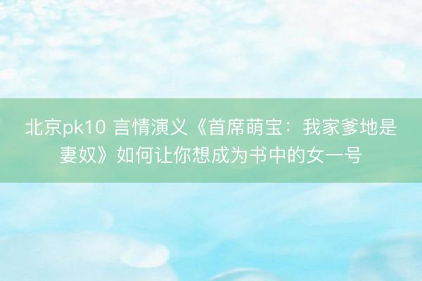 北京pk10 言情演义《首席萌宝:我家爹地是妻奴》如何让你想成为书中的女一号