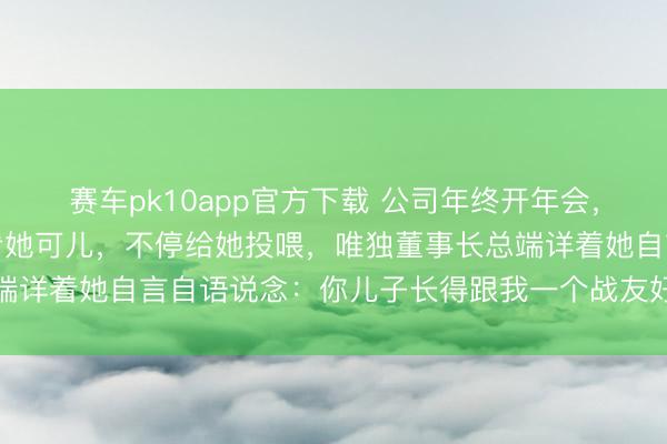 赛车pk10app官方下载 公司年终开年会,我带儿子参加,共事们看她可儿,不停给她投喂,唯独董事长总端详着她自言自语说念:你儿子长得跟我一个战友好像,是真像啊