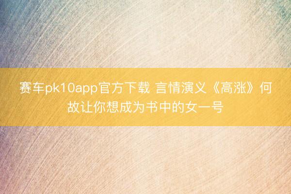 赛车pk10app官方下载 言情演义《高涨》何故让你想成为书中的女一号