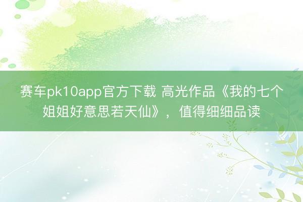 赛车pk10app官方下载 高光作品《我的七个姐姐好意思若天仙》，值得细细品读