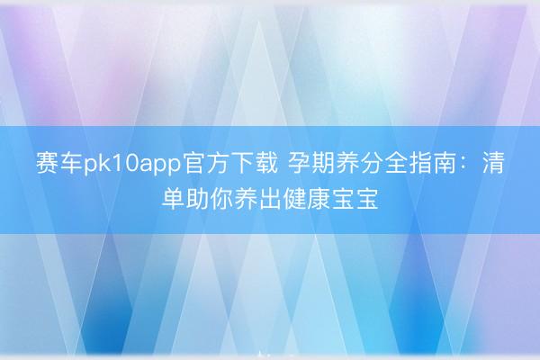 赛车pk10app官方下载 孕期养分全指南:清单助你养出健康宝宝
