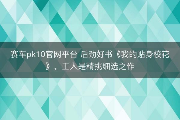 赛车pk10官网平台 后劲好书《我的贴身校花》，王人是精挑细选之作