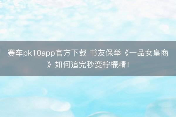 赛车pk10app官方下载 书友保举《一品女皇商》如何追完秒变柠檬精！
