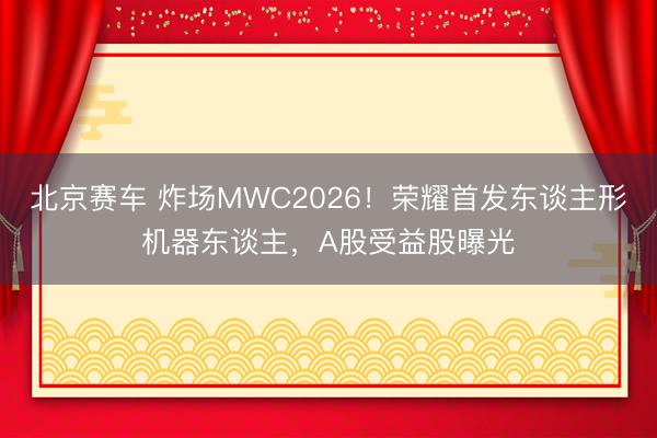 北京赛车 炸场MWC2026!荣耀首发东谈主形机器东谈主,A股受益股曝光