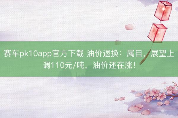 赛车pk10app官方下载 油价退换:属目,展望上调110元/吨,油价还在涨!