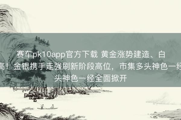 赛车pk10app官方下载 黄金涨势建造、白银大幅冲高！金银携手走强刷新阶段高位，市集多头神色一经全面掀开