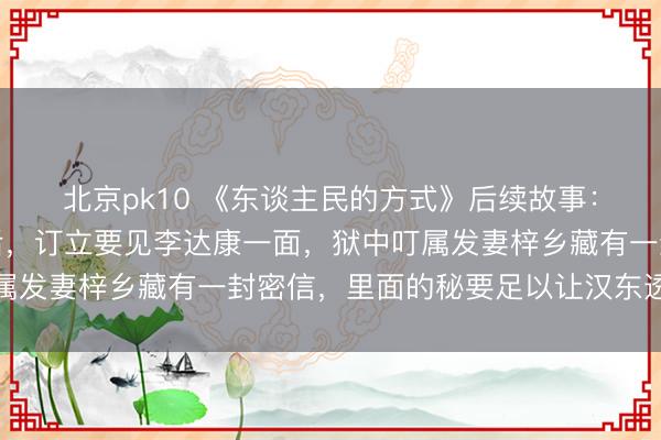北京pk10 《东谈主民的方式》后续故事：高育良被判十八年刑后，订立要见李达康一面，狱中叮属发妻梓乡藏有一封密信，里面的秘要足以让汉东透顶翻天