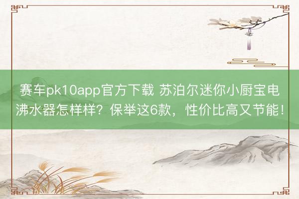 赛车pk10app官方下载 苏泊尔迷你小厨宝电沸水器怎样样？保举这6款，性价比高又节能！