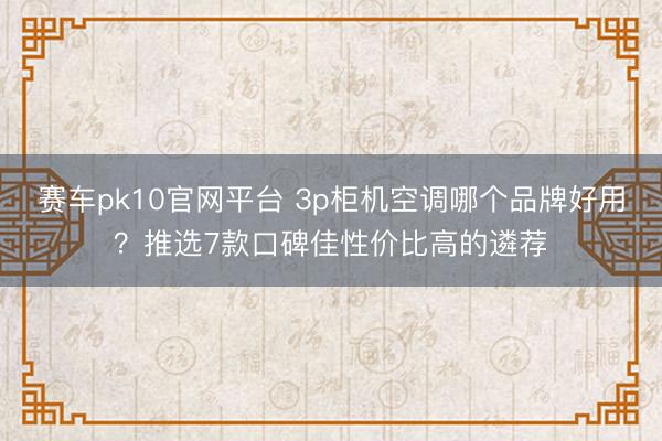 赛车pk10官网平台 3p柜机空调哪个品牌好用?推选7款口碑佳性价比高的遴荐