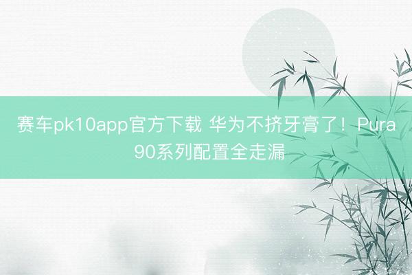 赛车pk10app官方下载 华为不挤牙膏了！Pura 90系列配置全走漏