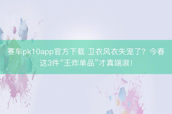 赛车pk10app官方下载 卫衣风衣失宠了?今春这3件“王炸单品”才真端淑!