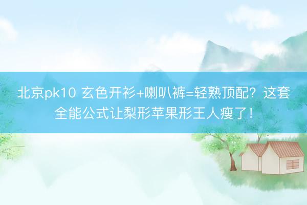 北京pk10 玄色开衫+喇叭裤=轻熟顶配？这套全能公式让梨形苹果形王人瘦了！