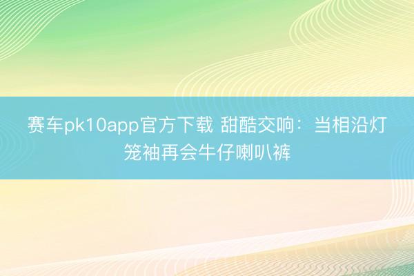 赛车pk10app官方下载 甜酷交响:当相沿灯笼袖再会牛仔喇叭裤
