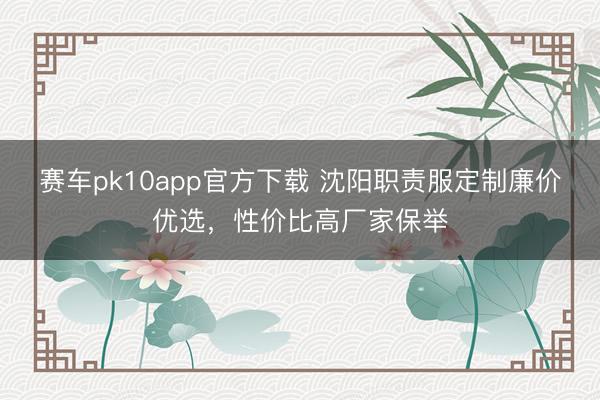 赛车pk10app官方下载 沈阳职责服定制廉价优选，性价比高厂家保举