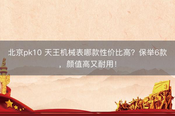 北京pk10 天王机械表哪款性价比高?保举6款,颜值高又耐用!