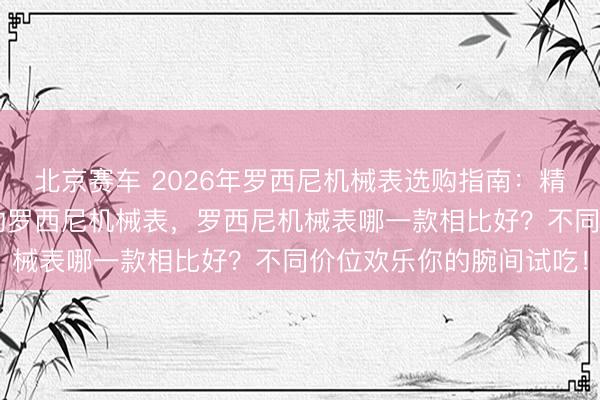 北京赛车 2026年罗西尼机械表选购指南:精选6款高颜值、好口碑的罗西尼机械表,罗西尼机械表哪一款相比好?不同价位欢乐你的腕间试吃!