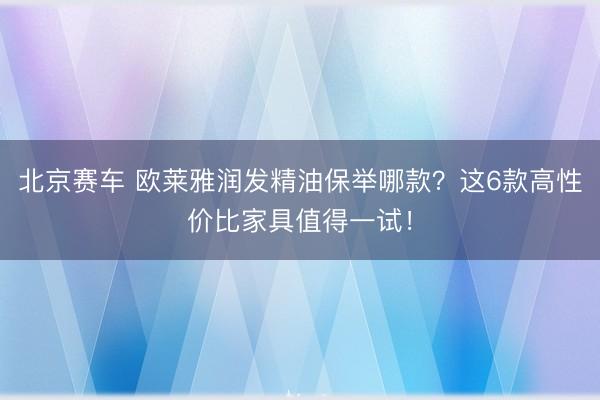 北京赛车 欧莱雅润发精油保举哪款？这6款高性价比家具值得一试！