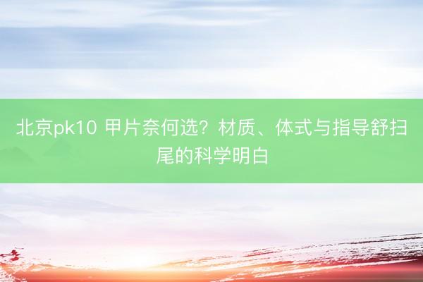 北京pk10 甲片奈何选？材质、体式与指导舒扫尾的科学明白