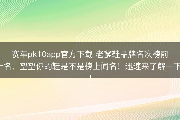 赛车pk10app官方下载 老爹鞋品牌名次榜前十名,望望你的鞋是不是榜上闻名!迅速来了解一下!