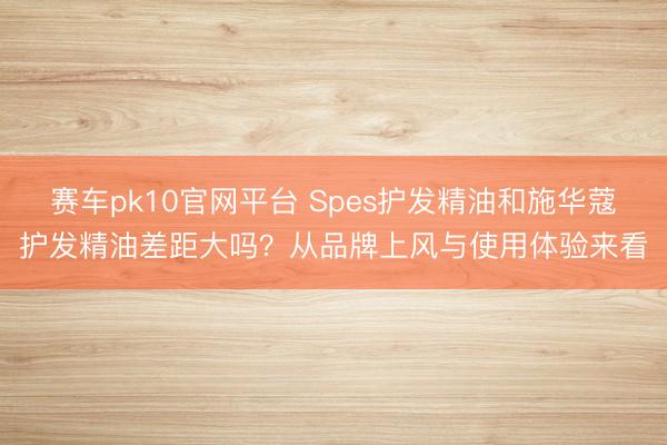 赛车pk10官网平台 Spes护发精油和施华蔻护发精油差距大吗？从品牌上风与使用体验来看