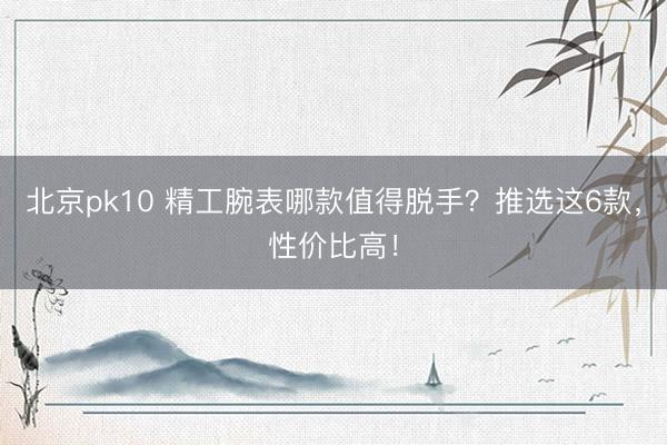 北京pk10 精工腕表哪款值得脱手？推选这6款，性价比高！