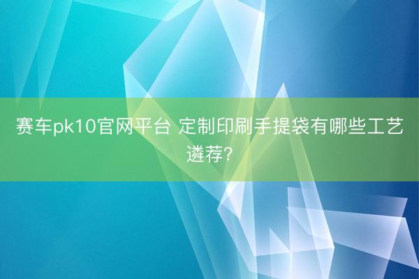 赛车pk10官网平台 定制印刷手提袋有哪些工艺遴荐?