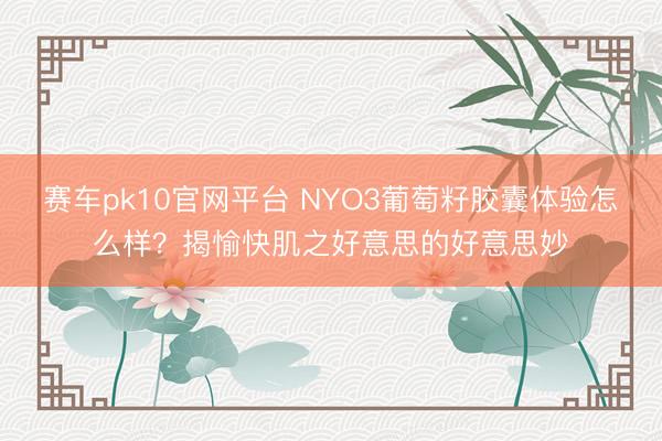 赛车pk10官网平台 NYO3葡萄籽胶囊体验怎么样?揭愉快肌之好意思的好意思妙