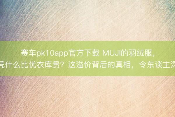 赛车pk10app官方下载 MUJI的羽绒服，凭什么比优衣库贵？这溢价背后的真相，令东谈主深