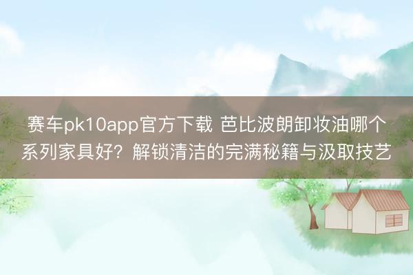 赛车pk10app官方下载 芭比波朗卸妆油哪个系列家具好？解锁清洁的完满秘籍与汲取技艺