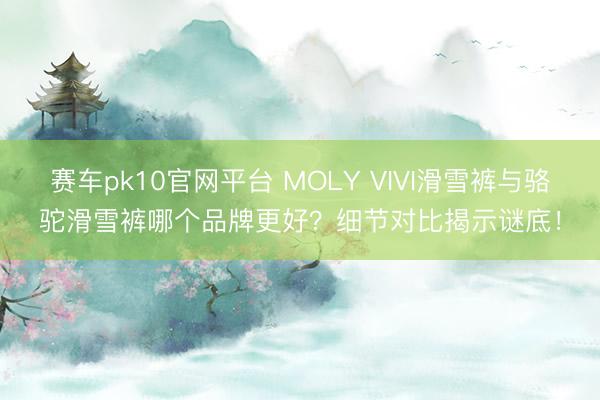 赛车pk10官网平台 MOLY VIVI滑雪裤与骆驼滑雪裤哪个品牌更好？细节对比揭示谜底！