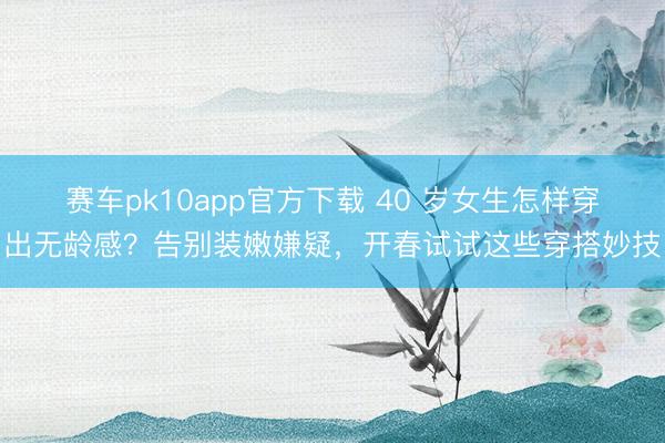 赛车pk10app官方下载 40 岁女生怎样穿出无龄感?告别装嫩嫌疑,开春试试这些穿搭妙技