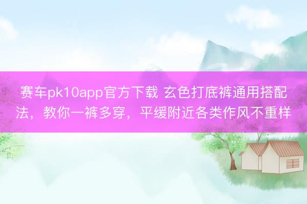 赛车pk10app官方下载 玄色打底裤通用搭配法，教你一裤多穿，平缓附近各类作风不重样