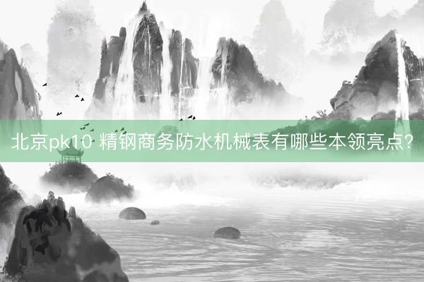 北京pk10 精钢商务防水机械表有哪些本领亮点?